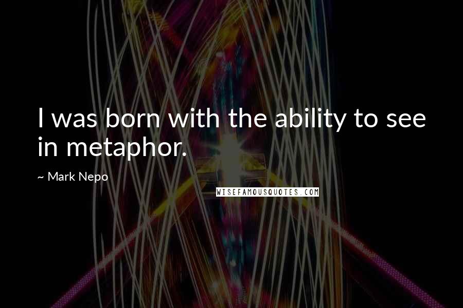 Mark Nepo Quotes: I was born with the ability to see in metaphor.
