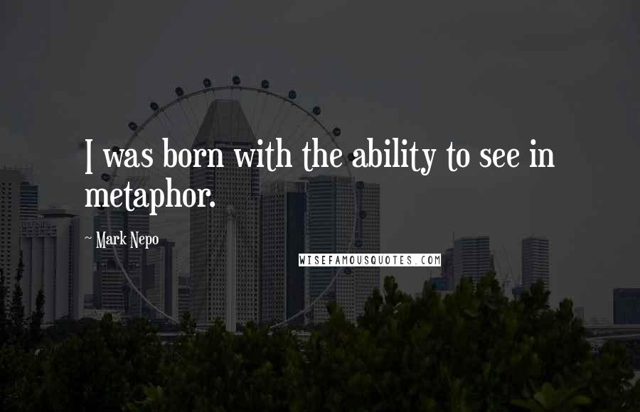 Mark Nepo Quotes: I was born with the ability to see in metaphor.