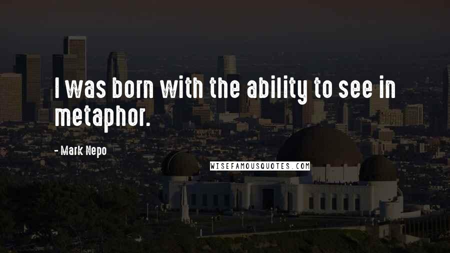 Mark Nepo Quotes: I was born with the ability to see in metaphor.