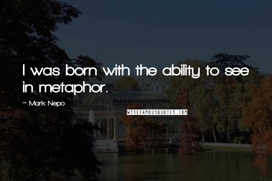 Mark Nepo Quotes: I was born with the ability to see in metaphor.