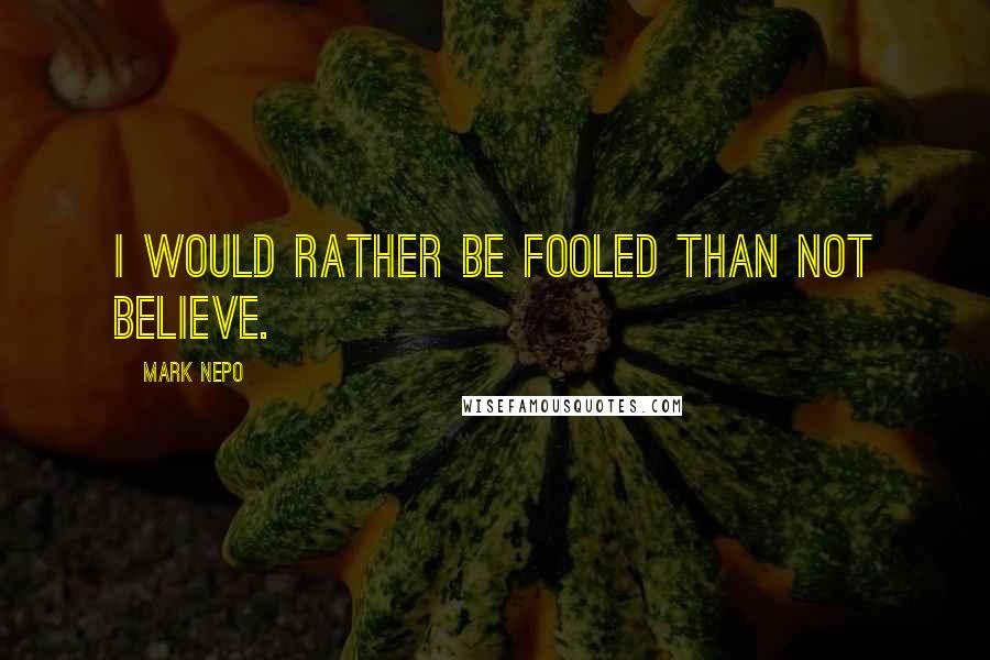 Mark Nepo Quotes: I would rather be fooled than not believe.