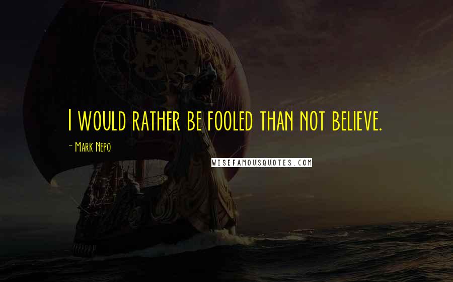 Mark Nepo Quotes: I would rather be fooled than not believe.