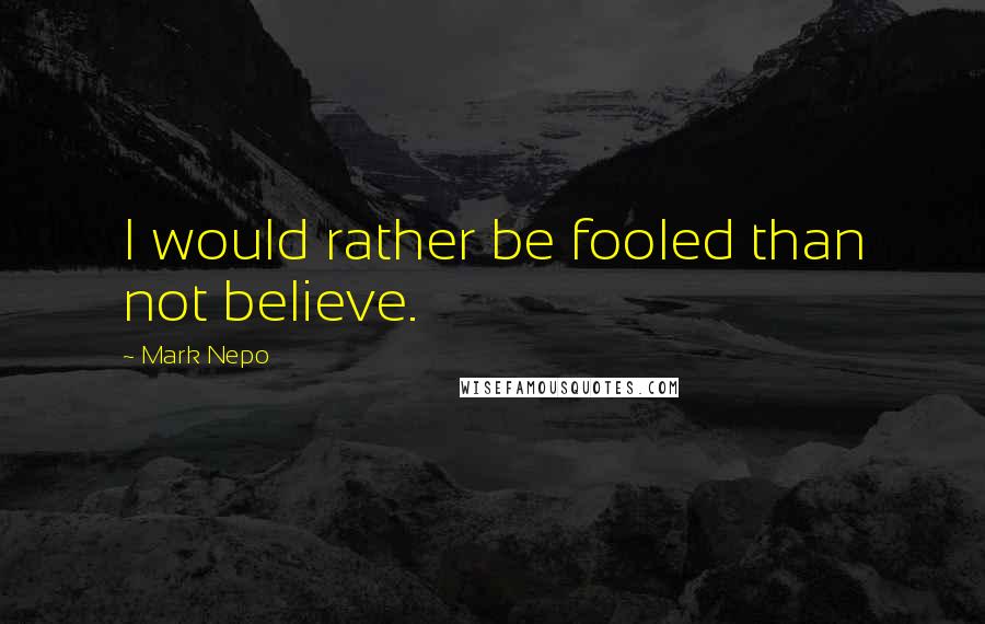 Mark Nepo Quotes: I would rather be fooled than not believe.