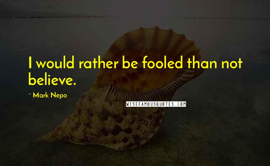 Mark Nepo Quotes: I would rather be fooled than not believe.