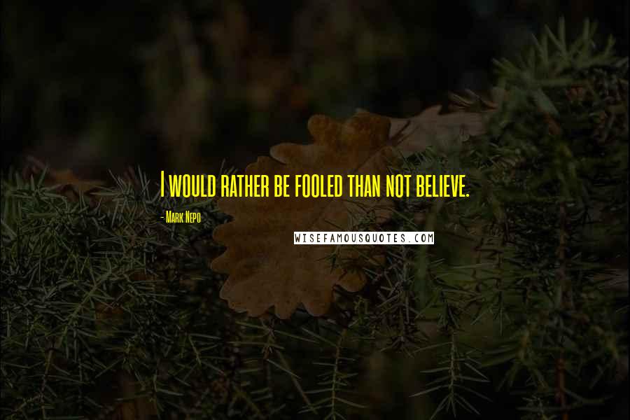 Mark Nepo Quotes: I would rather be fooled than not believe.