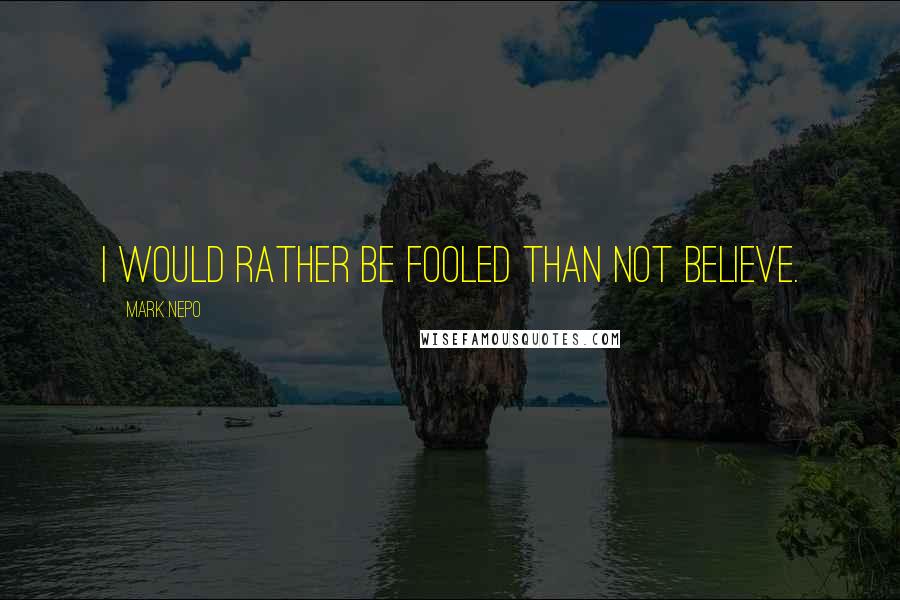 Mark Nepo Quotes: I would rather be fooled than not believe.