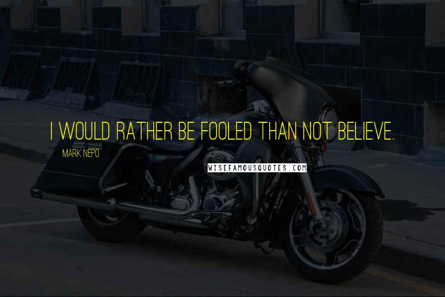 Mark Nepo Quotes: I would rather be fooled than not believe.