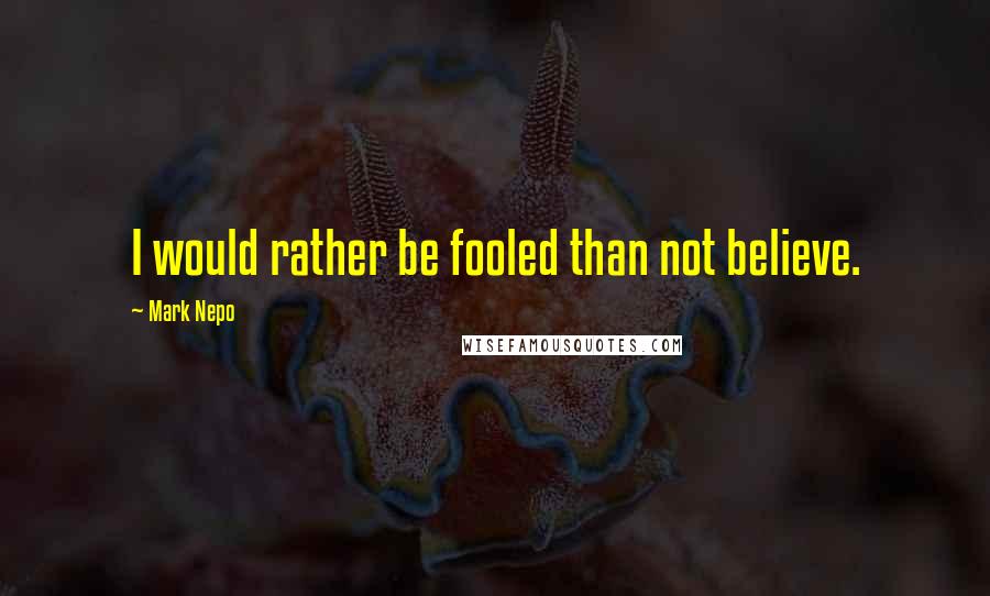 Mark Nepo Quotes: I would rather be fooled than not believe.