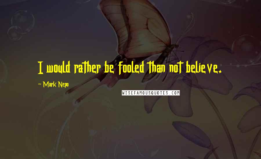 Mark Nepo Quotes: I would rather be fooled than not believe.