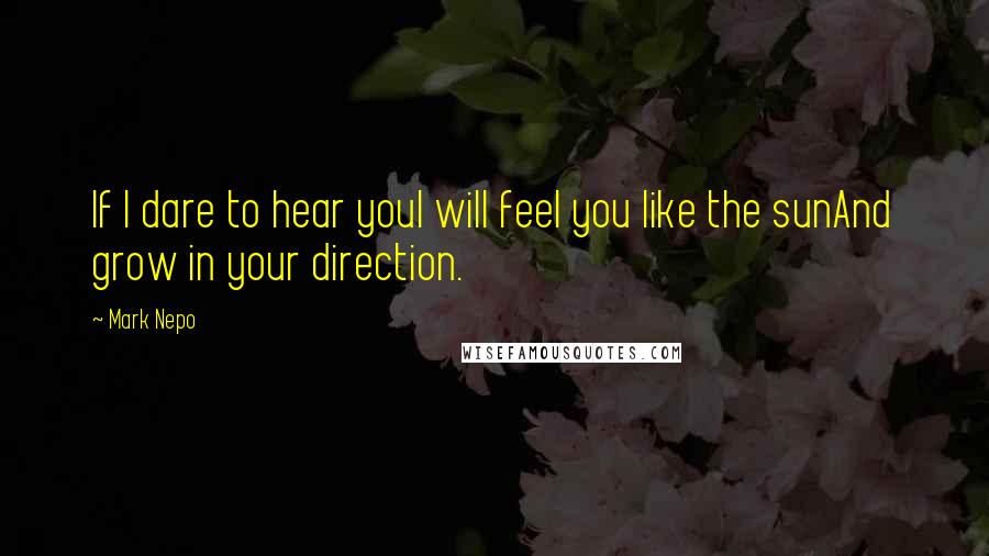 Mark Nepo Quotes: If I dare to hear youI will feel you like the sunAnd grow in your direction.