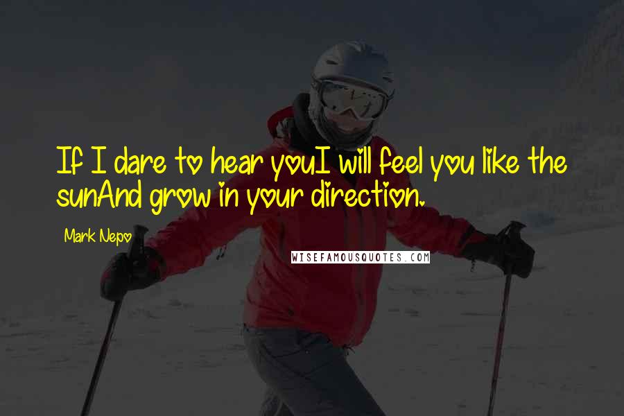 Mark Nepo Quotes: If I dare to hear youI will feel you like the sunAnd grow in your direction.