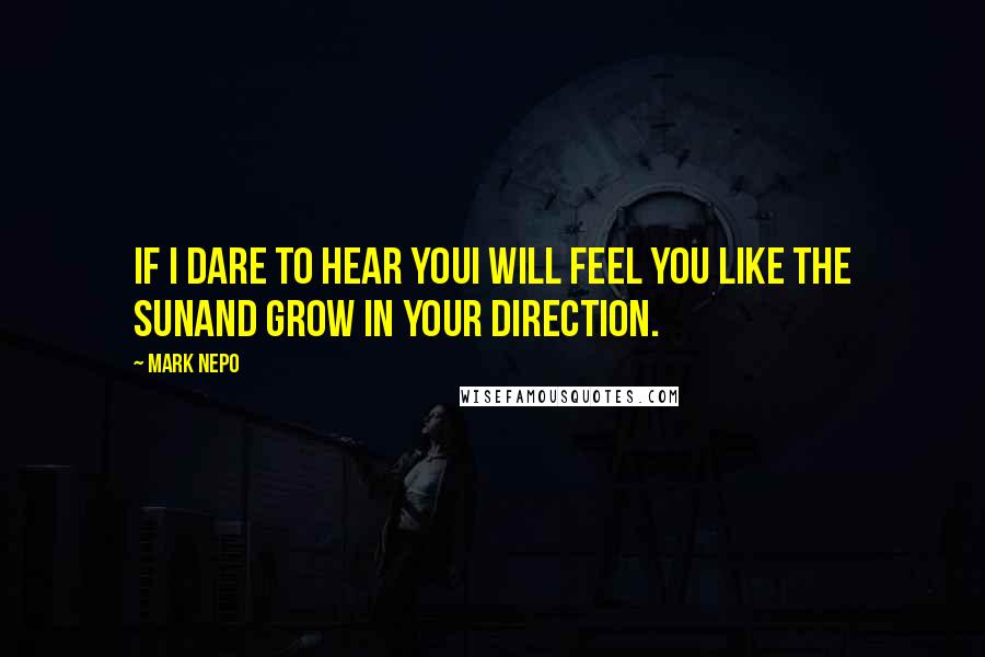 Mark Nepo Quotes: If I dare to hear youI will feel you like the sunAnd grow in your direction.