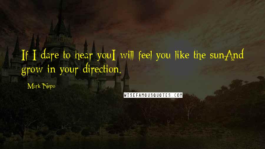 Mark Nepo Quotes: If I dare to hear youI will feel you like the sunAnd grow in your direction.