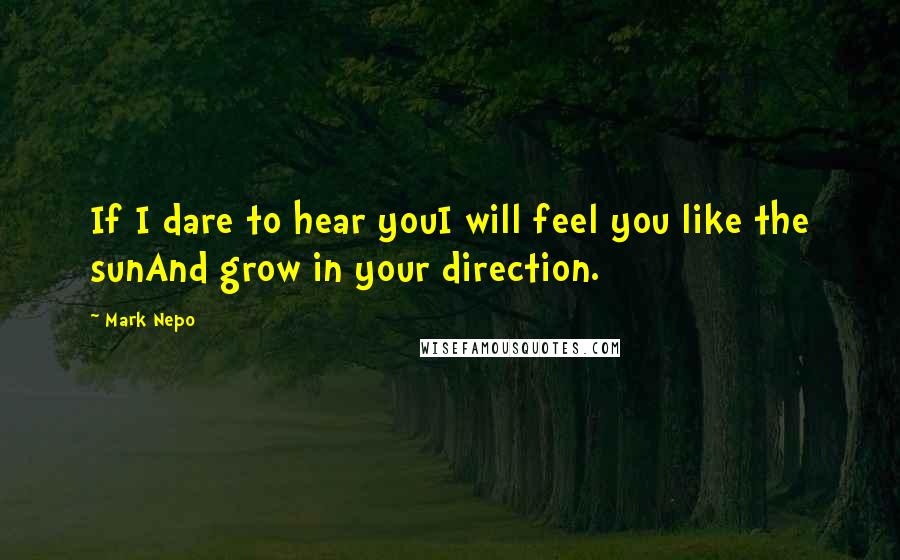 Mark Nepo Quotes: If I dare to hear youI will feel you like the sunAnd grow in your direction.