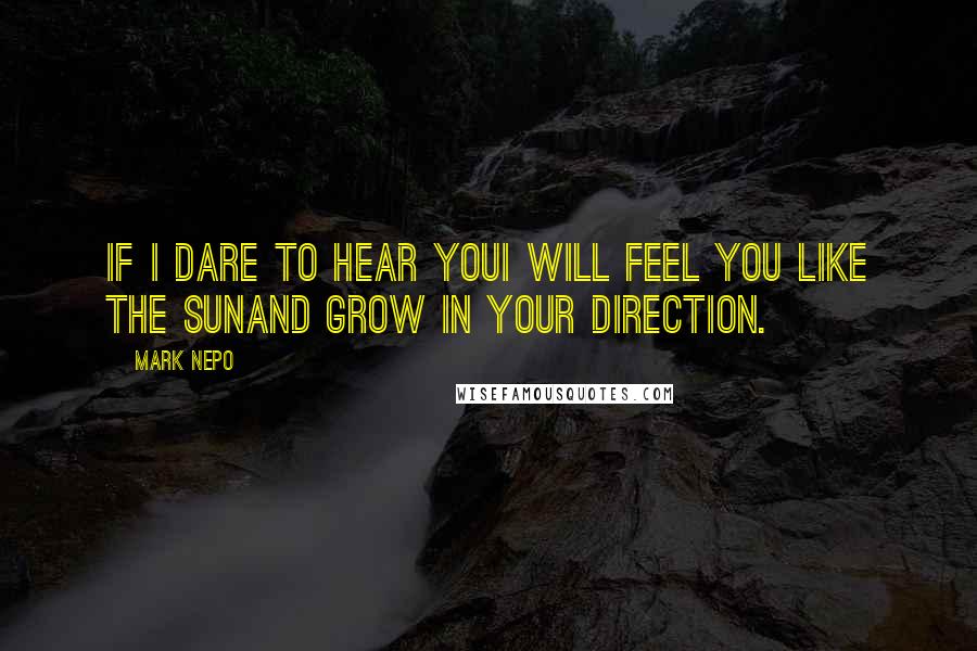 Mark Nepo Quotes: If I dare to hear youI will feel you like the sunAnd grow in your direction.