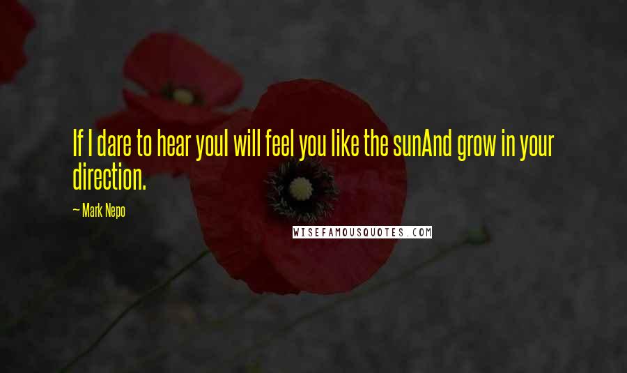 Mark Nepo Quotes: If I dare to hear youI will feel you like the sunAnd grow in your direction.