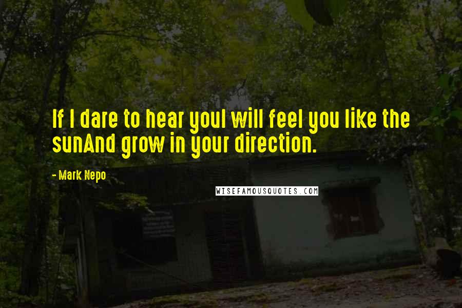 Mark Nepo Quotes: If I dare to hear youI will feel you like the sunAnd grow in your direction.