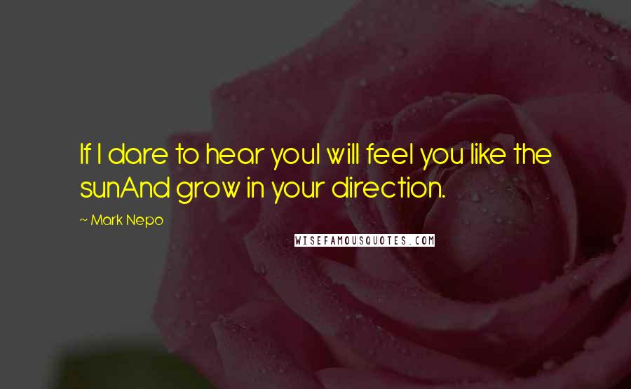 Mark Nepo Quotes: If I dare to hear youI will feel you like the sunAnd grow in your direction.