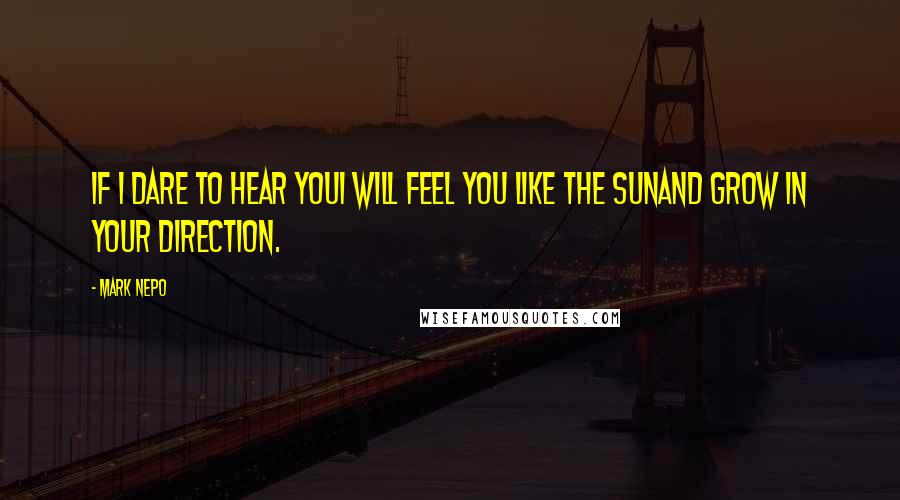 Mark Nepo Quotes: If I dare to hear youI will feel you like the sunAnd grow in your direction.