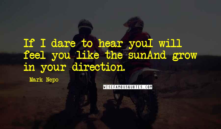 Mark Nepo Quotes: If I dare to hear youI will feel you like the sunAnd grow in your direction.