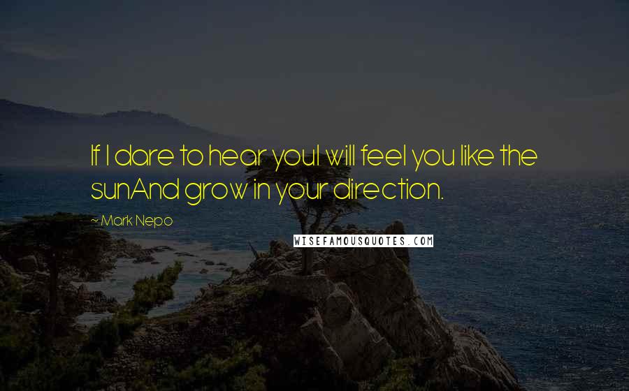 Mark Nepo Quotes: If I dare to hear youI will feel you like the sunAnd grow in your direction.