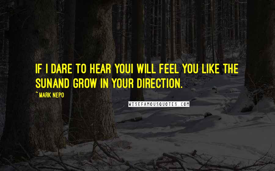 Mark Nepo Quotes: If I dare to hear youI will feel you like the sunAnd grow in your direction.