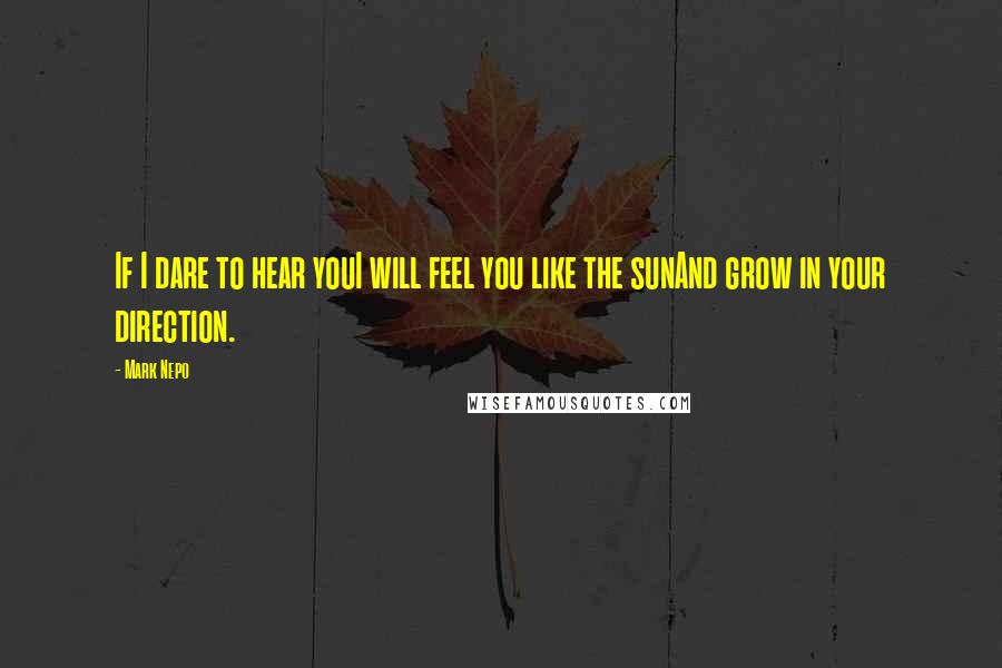 Mark Nepo Quotes: If I dare to hear youI will feel you like the sunAnd grow in your direction.