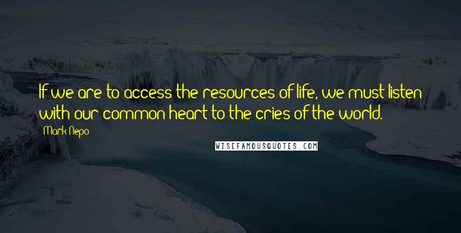 Mark Nepo Quotes: If we are to access the resources of life, we must listen with our common heart to the cries of the world.