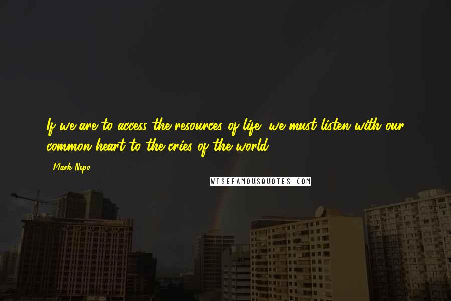 Mark Nepo Quotes: If we are to access the resources of life, we must listen with our common heart to the cries of the world.