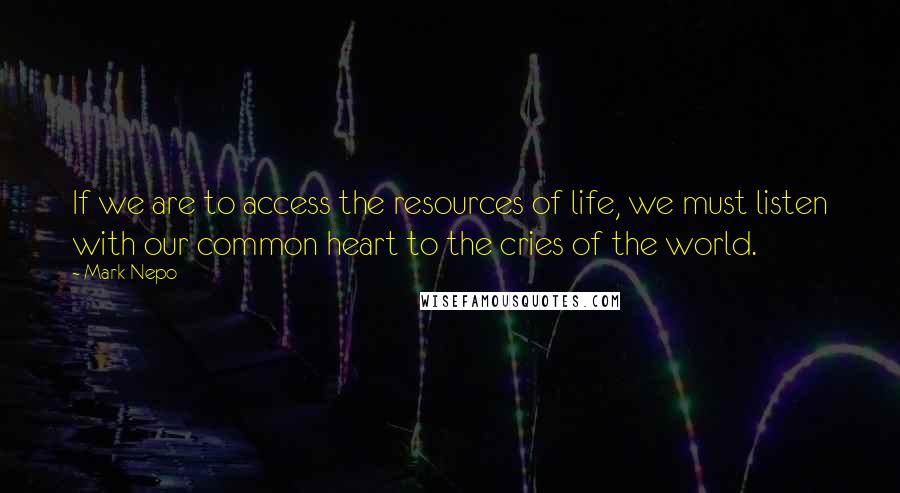 Mark Nepo Quotes: If we are to access the resources of life, we must listen with our common heart to the cries of the world.