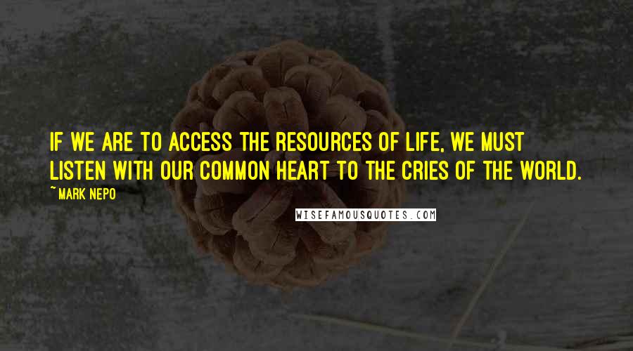 Mark Nepo Quotes: If we are to access the resources of life, we must listen with our common heart to the cries of the world.