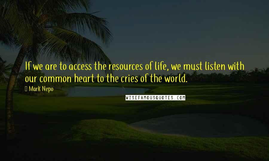 Mark Nepo Quotes: If we are to access the resources of life, we must listen with our common heart to the cries of the world.