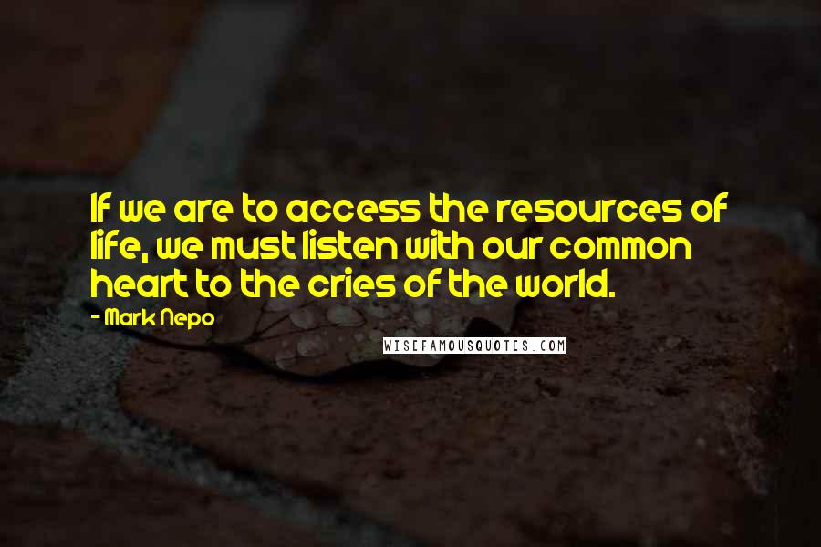 Mark Nepo Quotes: If we are to access the resources of life, we must listen with our common heart to the cries of the world.