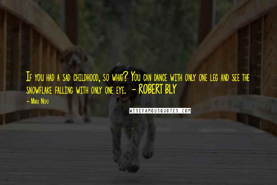 Mark Nepo Quotes: If you had a sad childhood, so what? You can dance with only one leg and see the snowflake falling with only one eye. - ROBERT BLY