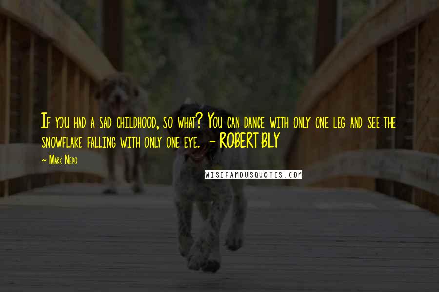 Mark Nepo Quotes: If you had a sad childhood, so what? You can dance with only one leg and see the snowflake falling with only one eye.  - ROBERT BLY