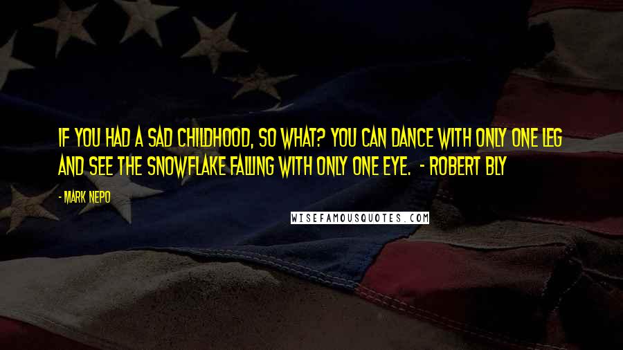 Mark Nepo Quotes: If you had a sad childhood, so what? You can dance with only one leg and see the snowflake falling with only one eye. - ROBERT BLY