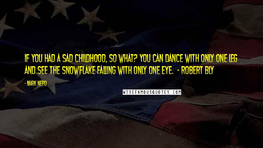 Mark Nepo Quotes: If you had a sad childhood, so what? You can dance with only one leg and see the snowflake falling with only one eye.  - ROBERT BLY