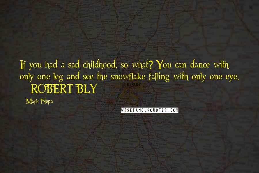 Mark Nepo Quotes: If you had a sad childhood, so what? You can dance with only one leg and see the snowflake falling with only one eye. - ROBERT BLY
