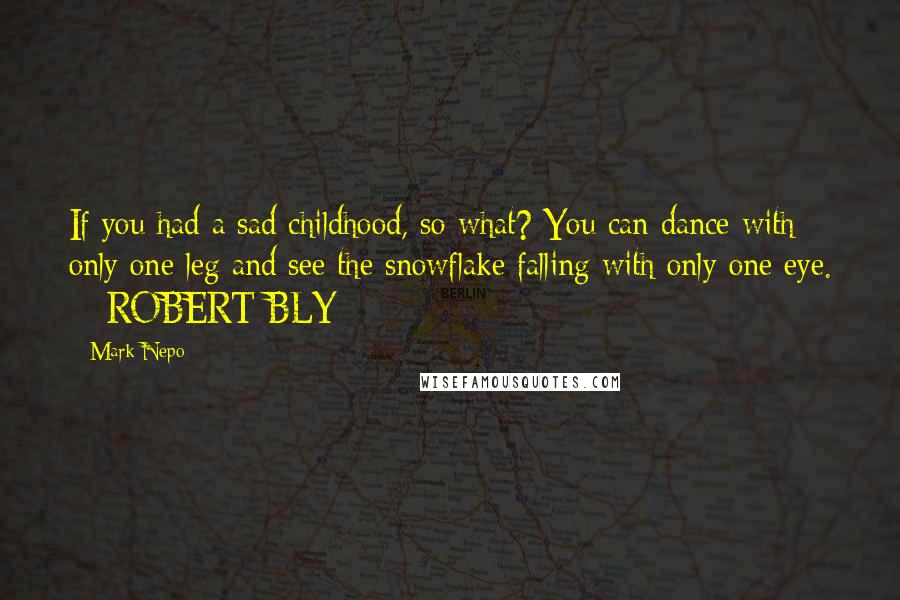 Mark Nepo Quotes: If you had a sad childhood, so what? You can dance with only one leg and see the snowflake falling with only one eye.  - ROBERT BLY