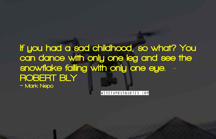 Mark Nepo Quotes: If you had a sad childhood, so what? You can dance with only one leg and see the snowflake falling with only one eye. - ROBERT BLY