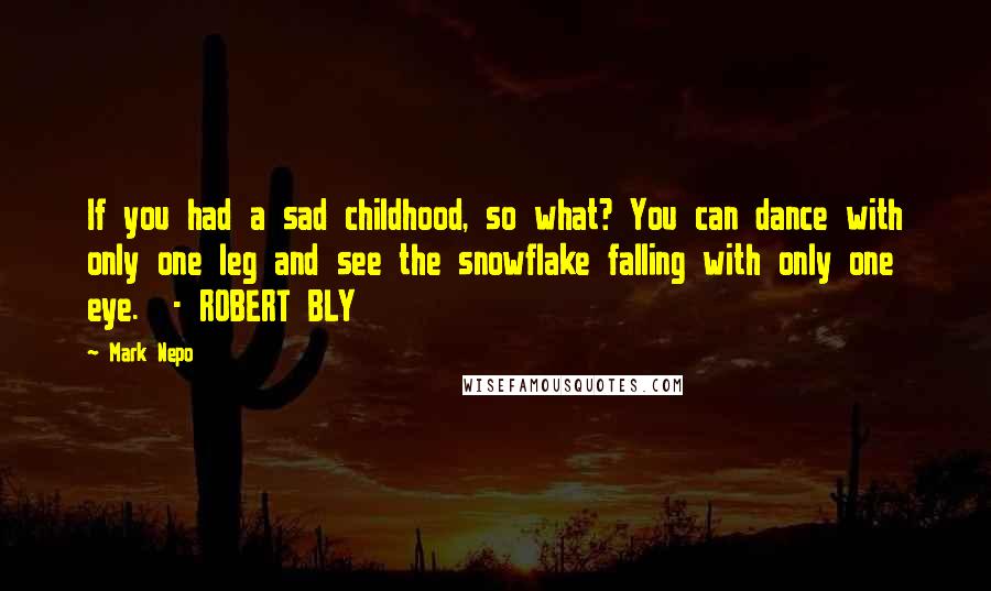 Mark Nepo Quotes: If you had a sad childhood, so what? You can dance with only one leg and see the snowflake falling with only one eye.  - ROBERT BLY