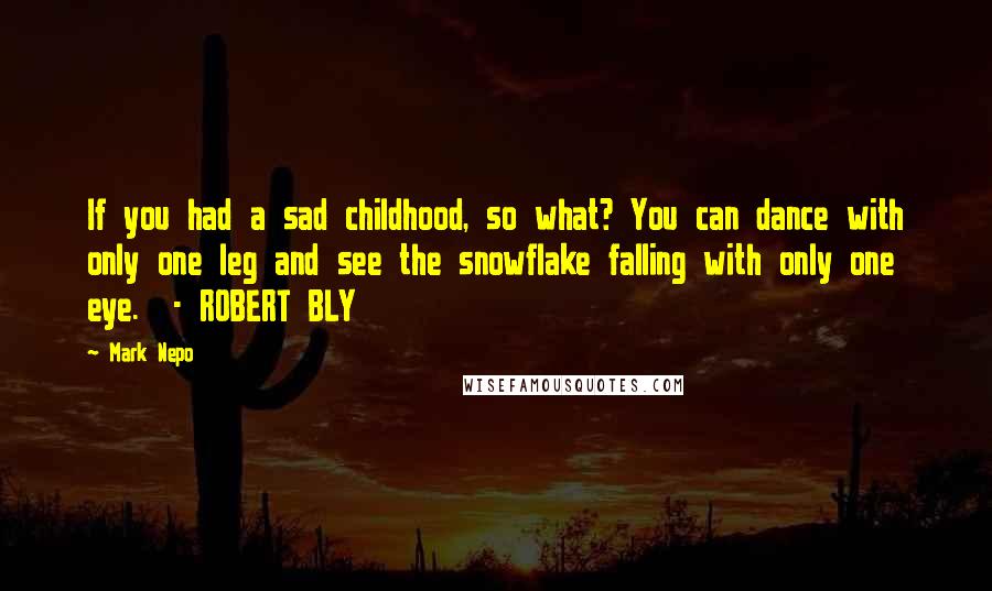 Mark Nepo Quotes: If you had a sad childhood, so what? You can dance with only one leg and see the snowflake falling with only one eye. - ROBERT BLY