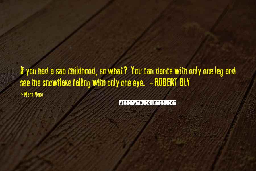 Mark Nepo Quotes: If you had a sad childhood, so what? You can dance with only one leg and see the snowflake falling with only one eye. - ROBERT BLY