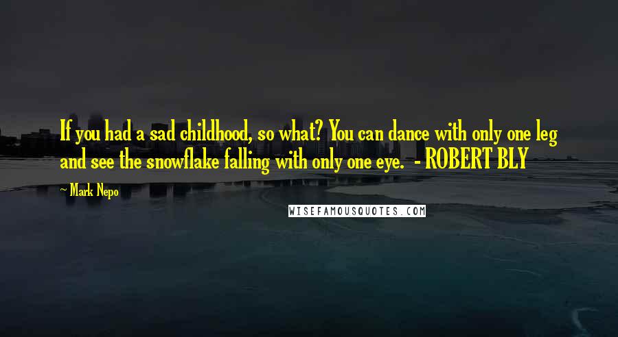 Mark Nepo Quotes: If you had a sad childhood, so what? You can dance with only one leg and see the snowflake falling with only one eye. - ROBERT BLY