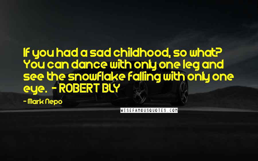 Mark Nepo Quotes: If you had a sad childhood, so what? You can dance with only one leg and see the snowflake falling with only one eye. - ROBERT BLY