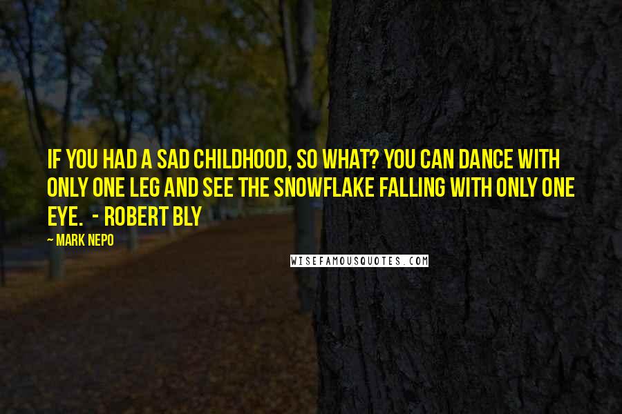 Mark Nepo Quotes: If you had a sad childhood, so what? You can dance with only one leg and see the snowflake falling with only one eye. - ROBERT BLY