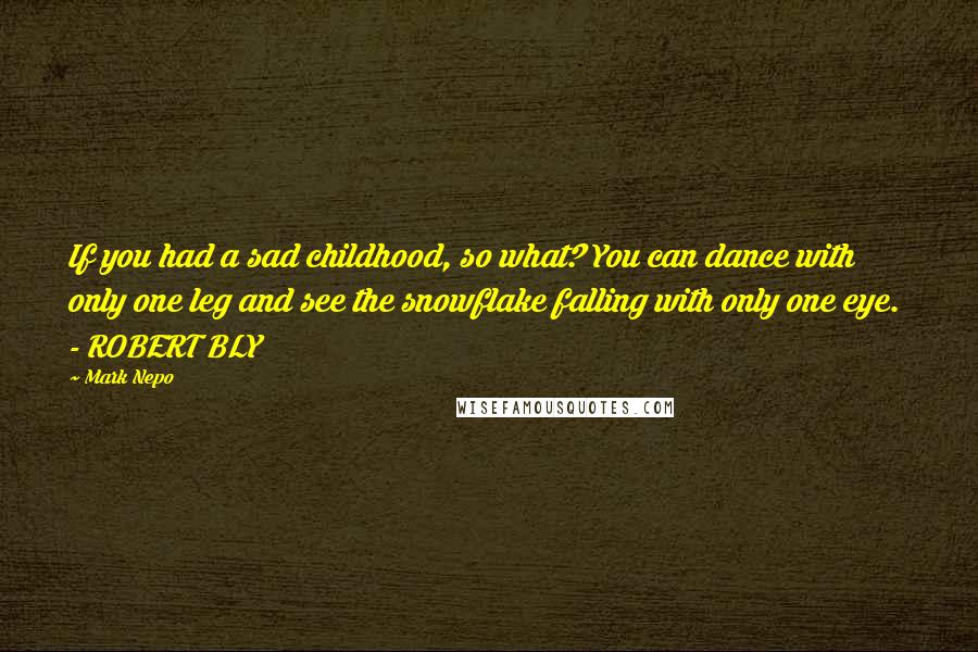 Mark Nepo Quotes: If you had a sad childhood, so what? You can dance with only one leg and see the snowflake falling with only one eye. - ROBERT BLY