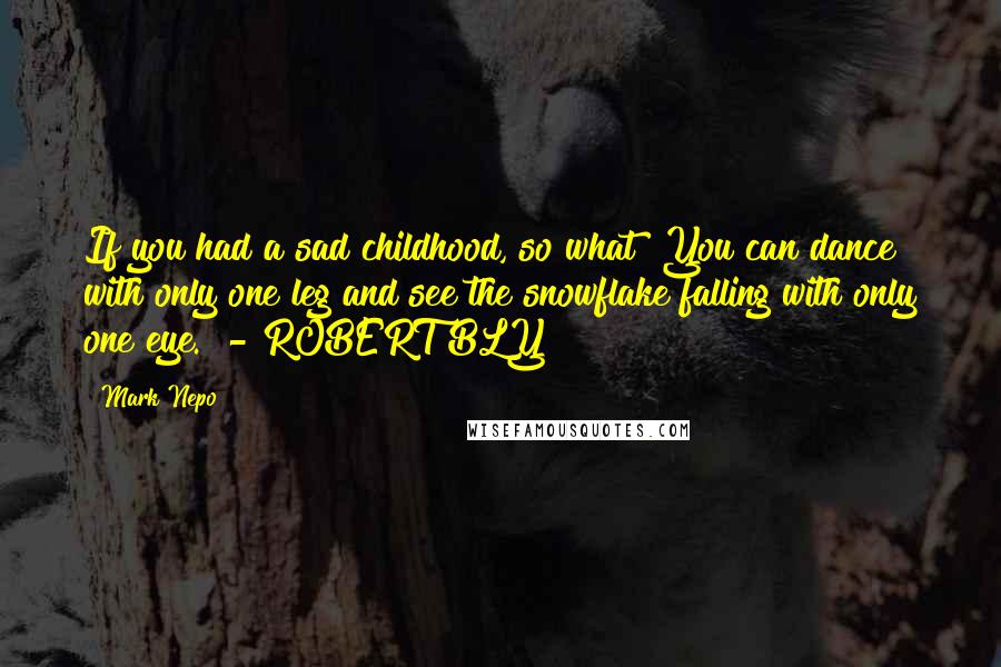 Mark Nepo Quotes: If you had a sad childhood, so what? You can dance with only one leg and see the snowflake falling with only one eye. - ROBERT BLY