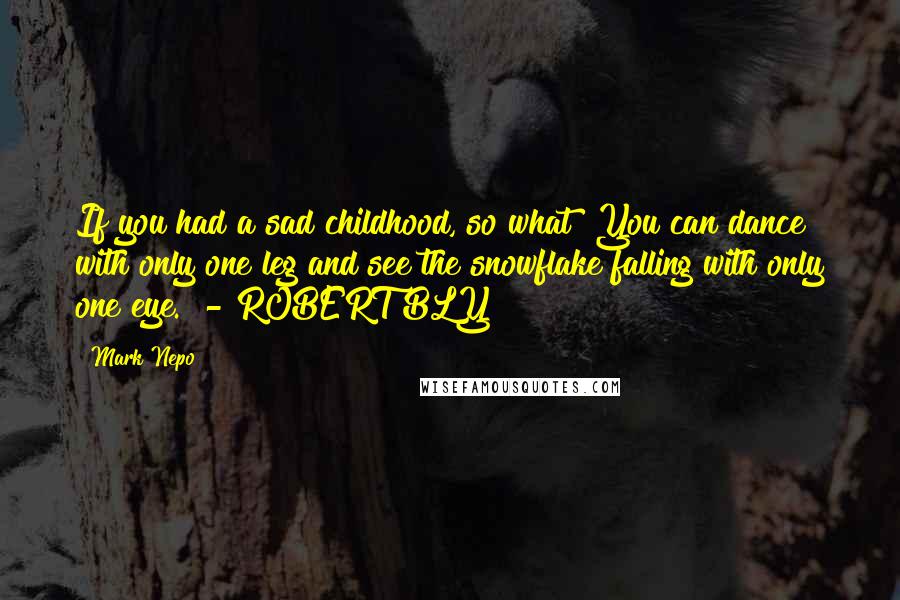 Mark Nepo Quotes: If you had a sad childhood, so what? You can dance with only one leg and see the snowflake falling with only one eye.  - ROBERT BLY