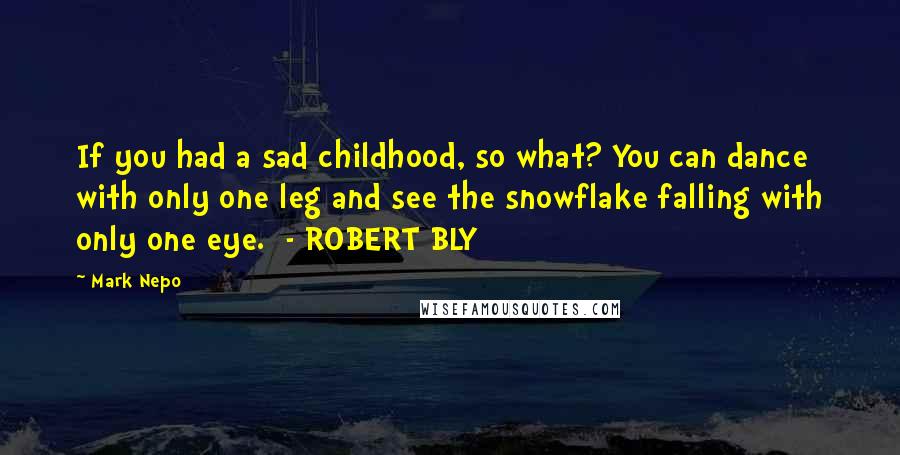 Mark Nepo Quotes: If you had a sad childhood, so what? You can dance with only one leg and see the snowflake falling with only one eye. - ROBERT BLY